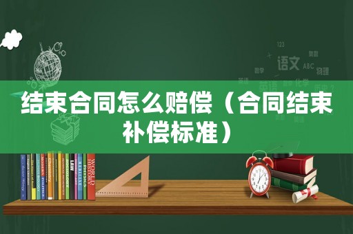結(jié)束合同怎么賠償（合同結(jié)束補(bǔ)償標(biāo)準(zhǔn)）