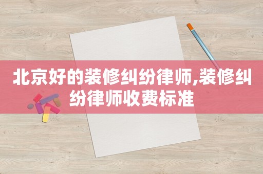 北京好的裝修糾紛律師,裝修糾紛律師收費(fèi)標(biāo)準(zhǔn)