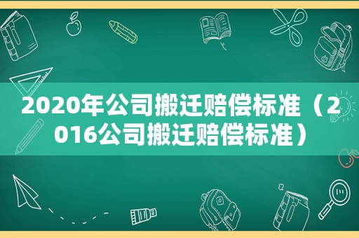 2020年公司搬遷賠償標(biāo)準(zhǔn)（2016公司搬遷賠償標(biāo)準(zhǔn)）