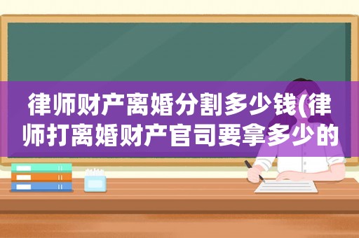 律師財產(chǎn)離婚分割多少錢(律師打離婚財產(chǎn)官司要拿多少的律師費)