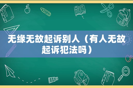 無(wú)緣無(wú)故起訴別人（有人無(wú)故起訴犯法嗎）