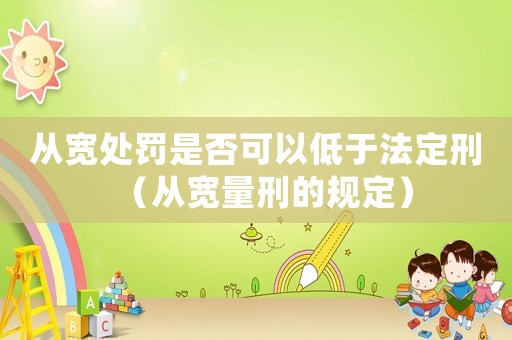 從寬處罰是否可以低于法定刑（從寬量刑的規(guī)定）
