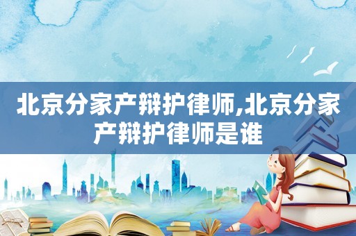北京分家產(chǎn)辯護(hù)律師,北京分家產(chǎn)辯護(hù)律師是誰