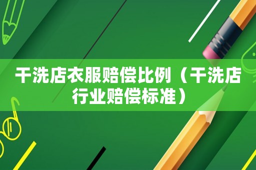 干洗店衣服賠償比例（干洗店行業(yè)賠償標(biāo)準(zhǔn)）