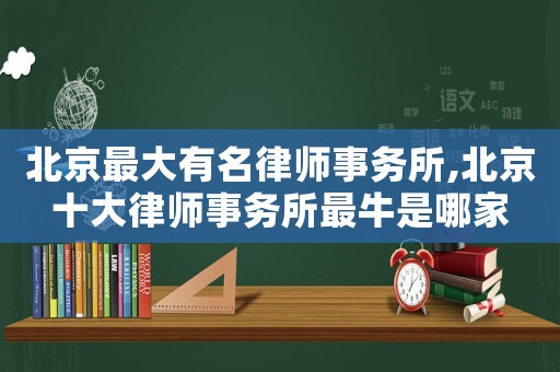 北京最大有名律師事務所,北京十大律師事務所最牛是哪家