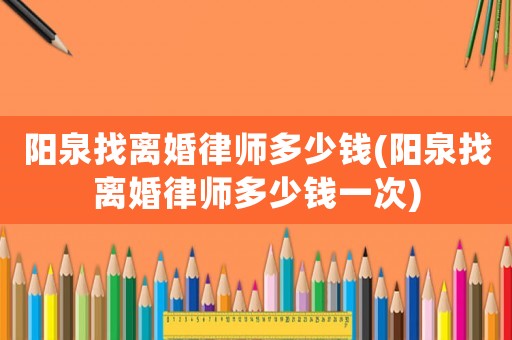 陽泉找離婚律師多少錢(陽泉找離婚律師多少錢一次)