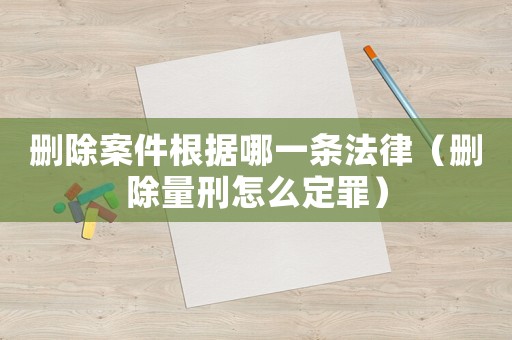 刪除案件根據(jù)哪一條法律（刪除量刑怎么定罪）