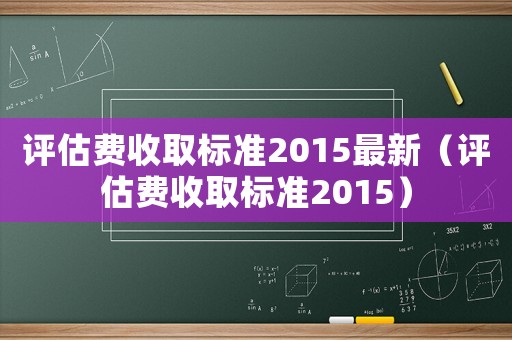評(píng)估費(fèi)收取標(biāo)準(zhǔn)2015最新（評(píng)估費(fèi)收取標(biāo)準(zhǔn)2015）
