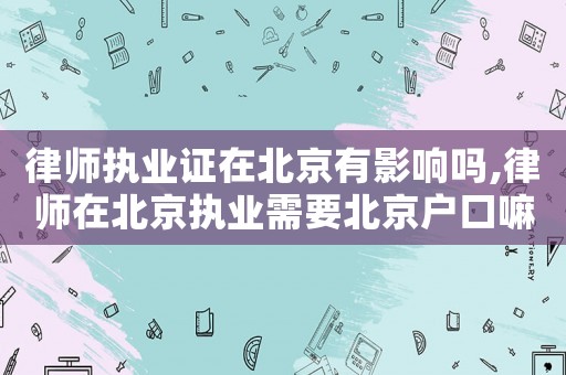 律師執(zhí)業(yè)證在北京有影響嗎,律師在北京執(zhí)業(yè)需要北京戶口嘛