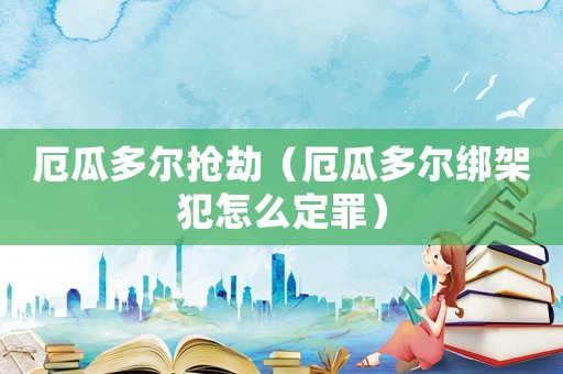 厄瓜多爾搶劫（厄瓜多爾綁架犯怎么定罪）