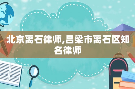 北京離石律師,呂梁市離石區(qū)知名律師