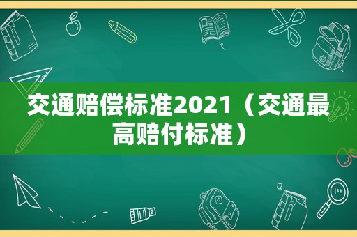 交通賠償標(biāo)準(zhǔn)2021（交通最高賠付標(biāo)準(zhǔn)）