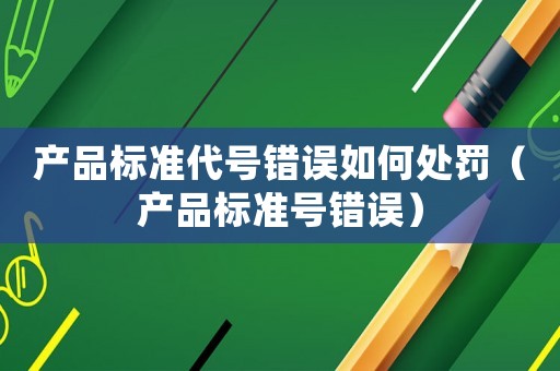 產(chǎn)品標準代號錯誤如何處罰（產(chǎn)品標準號錯誤）