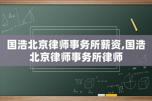 國浩北京律師事務(wù)所薪資,國浩北京律師事務(wù)所律師