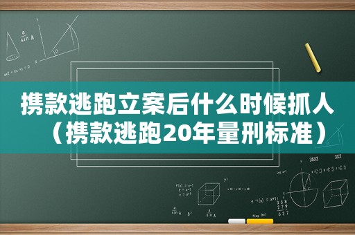 攜款逃跑立案后什么時(shí)候抓人（攜款逃跑20年量刑標(biāo)準(zhǔn)）