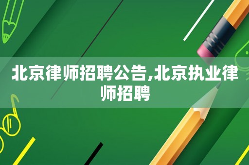 北京律師招聘公告,北京執(zhí)業(yè)律師招聘