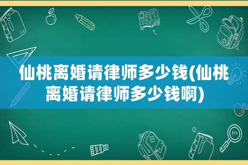 仙桃離婚請律師多少錢(仙桃離婚請律師多少錢啊)