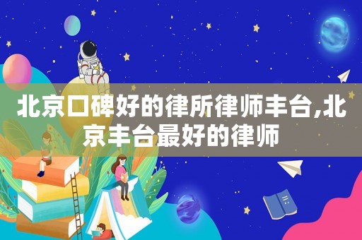 北京口碑好的律所律師豐臺(tái),北京豐臺(tái)最好的律師