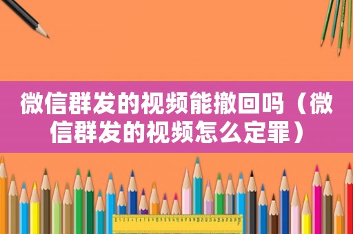 微信群發(fā)的視頻能撤回嗎（微信群發(fā)的視頻怎么定罪）