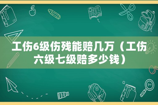 工傷6級傷殘能賠幾萬（工傷六級七級賠多少錢）