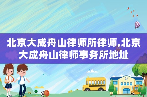 北京大成舟山律師所律師,北京大成舟山律師事務(wù)所地址