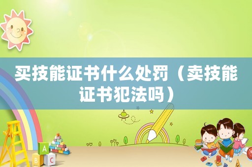 買技能證書什么處罰（賣技能證書犯法嗎）