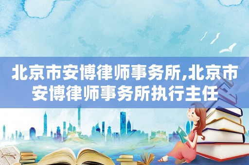 北京市安博律師事務(wù)所,北京市安博律師事務(wù)所執(zhí)行主任