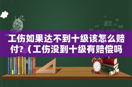 工傷如果達不到十級該怎么賠付?（工傷沒到十級有賠償嗎）
