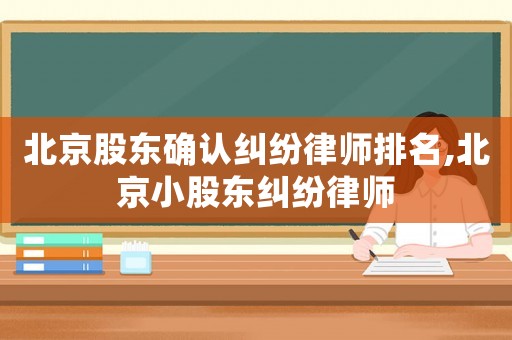 北京股東確認(rèn)糾紛律師排名,北京小股東糾紛律師
