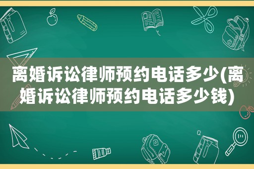 離婚訴訟律師預(yù)約電話多少(離婚訴訟律師預(yù)約電話多少錢)