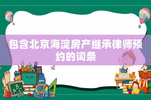 包含北京海淀房產(chǎn)繼承律師預(yù)約的詞條
