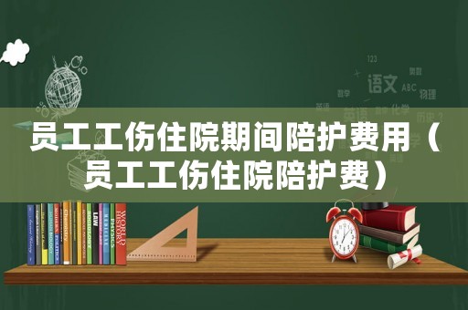 員工工傷住院期間陪護(hù)費(fèi)用（員工工傷住院陪護(hù)費(fèi)）