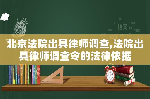 北京法院出具律師調(diào)查,法院出具律師調(diào)查令的法律依據(jù)