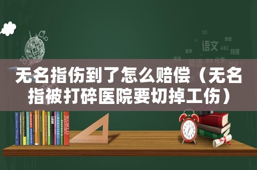 無名指?jìng)搅嗽趺促r償（無名指被打碎醫(yī)院要切掉工傷）