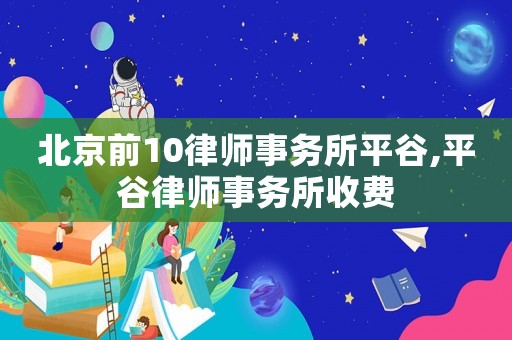 北京前10律師事務(wù)所平谷,平谷律師事務(wù)所收費(fèi)