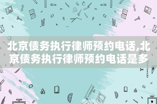 北京債務(wù)執(zhí)行律師預(yù)約電話,北京債務(wù)執(zhí)行律師預(yù)約電話是多少