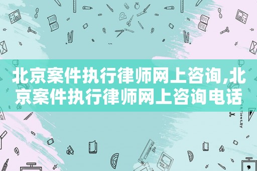 北京案件執(zhí)行律師網(wǎng)上咨詢,北京案件執(zhí)行律師網(wǎng)上咨詢電話