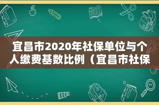 宜昌市2020年社保單位與個人繳費(fèi)基數(shù)比例（宜昌市社保最低工資標(biāo)準(zhǔn)是多少錢）