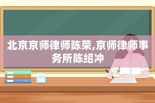 北京京師律師陳榮,京師律師事務(wù)所陳紹沖