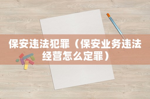 保安違法犯罪（保安業(yè)務(wù)違法經(jīng)營怎么定罪）