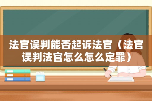 法官誤判能否起訴法官（法官誤判法官怎么怎么定罪）