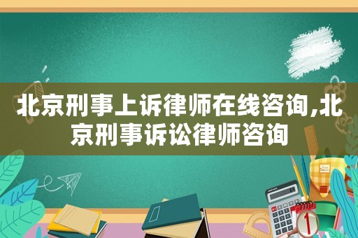 北京刑事上訴律師在線咨詢,北京刑事訴訟律師咨詢