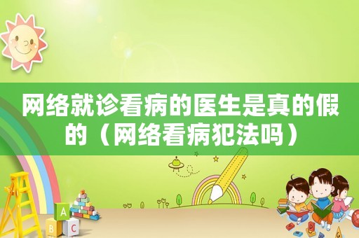 網(wǎng)絡(luò)就診看病的醫(yī)生是真的假的（網(wǎng)絡(luò)看病犯法嗎）