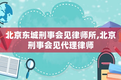 北京東城刑事會見律師所,北京刑事會見代理律師