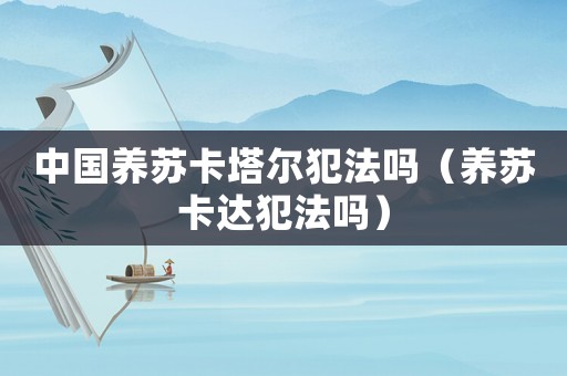中國(guó)養(yǎng)蘇卡塔爾犯法嗎（養(yǎng)蘇卡達(dá)犯法嗎）