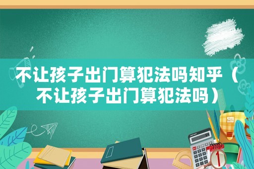 不讓孩子出門算犯法嗎知乎（不讓孩子出門算犯法嗎）