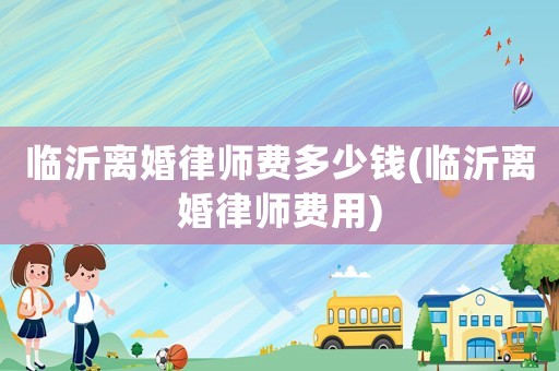 臨沂離婚律師費(fèi)多少錢(臨沂離婚律師費(fèi)用)