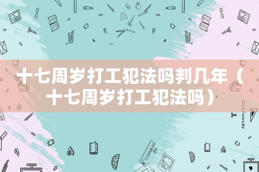十七周歲打工犯法嗎判幾年（十七周歲打工犯法嗎）
