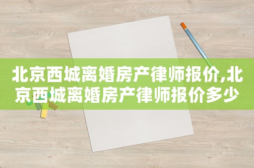 北京西城離婚房產(chǎn)律師報(bào)價(jià),北京西城離婚房產(chǎn)律師報(bào)價(jià)多少