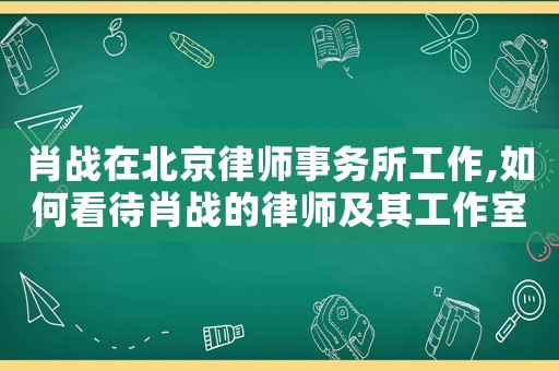 肖戰(zhàn)在北京律師事務(wù)所工作,如何看待肖戰(zhàn)的律師及其工作室